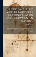 Belgicismes Ou Les Vices de Langage Et de Prononciation Les Plus Communs En Belgique: Corrig?s d'Apres l'Acad?mie Et Les Meilleurs ?crivains, Avec Des Remarques Sur Les Principales Difficult?s de la Langue Fran?aise