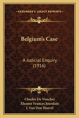 Belgium's Case: A Judicial Enquiry (1916) - Visscher, Charles De, and Jourdain, Eleanor Frances (Translated by), and Heuvel, J Van Den (Foreword by)