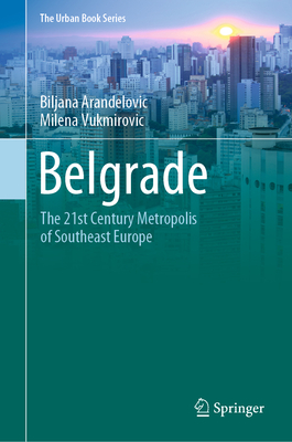 Belgrade: The 21st Century Metropolis of Southeast Europe - Arandelovic, Biljana, and Vukmirovic, Milena