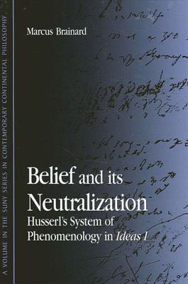 Belief and Its Neutralization: Husserl's System of Phenomenology in Ideas I - Brainard, Marcus