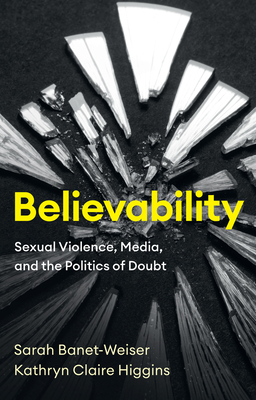 Believability: Sexual Violence, Media, and the Politics of Doubt - Banet-Weiser, Sarah, and Higgins, Kathryn Claire