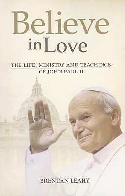 Believe in Love: The Life, Ministry and Teachings of John Paul II - Leahy, Brendan