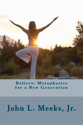 Believe: Metaphysics for a New Generation: Based on "Dare to Believe!" by May Rowland - Meeks Jr, John Louis