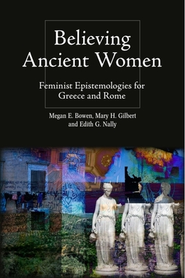 Believing Ancient Women: Feminist Epistemologies for Greece and Rome - Bowen, Megan Elena (Editor), and Gilbert, Mary Hamil (Editor), and Nally, Edith Gwendolyn (Editor)