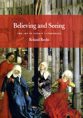 Believing and Seeing: The Art of Gothic Cathedrals - Recht, Roland, and Whittall, Mary (Translated by)