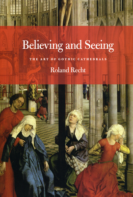 Believing and Seeing: The Art of Gothic Cathedrals - Recht, Roland, and Whittall, Mary (Translated by)