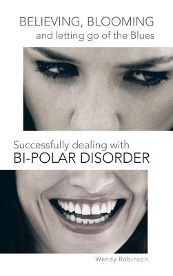 Believing, Blooming and letting go of the Blues Successfully dealing with Bi-polar Disorder - Robinson, Wendy