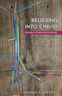 Believing Into Christ: Relational Faith and Human Flourishing - Cherry, Natalya A