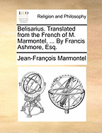 Belisarius. Translated from the French of M. Marmontel, ... by Francis Ashmore, Esq.