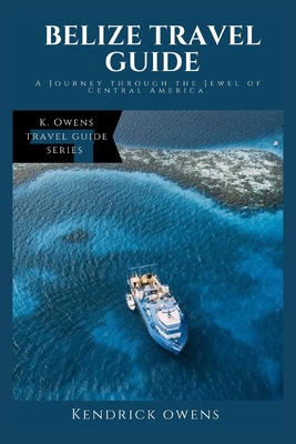 Belize Travel Guide: A Journey through the Jewel of Central America - Owens, Kendrick
