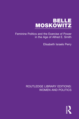 Belle Moskowitz: Feminine Politics and the Exercise of Power in the Age of Alfred E. Smith - Perry, Elisabeth Israels