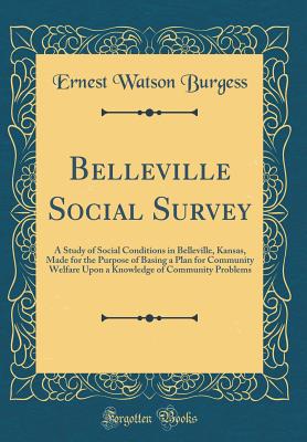 Belleville Social Survey: A Study of Social Conditions in Belleville, Kansas, Made for the Purpose of Basing a Plan for Community Welfare Upon a Knowledge of Community Problems (Classic Reprint) - Burgess, Ernest Watson