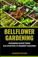 Bellflower Gardening Business Guide from Cultivation to Market Success: Harvesting Dreams And Cultivating Plants Into Profitable Ventures With Passion