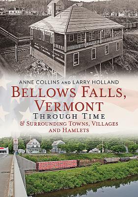 Bellows Falls, Vermont Through Time & Surrounding Towns Villages and Hamlets - Collins, Anne, and Holland, Larry