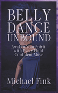 Belly Dance Unbound: Awaken Your Spirit with Every Fluid, Confident Move: Discover the Secrets of Belly Dance to Build Strength, Master Fluidity, and Empower Your Confidence