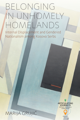 Belonging in Unhomely Homelands: Internal Displacement and Gendered Nationalism Among Kosovo Serbs - Grujic, Marija