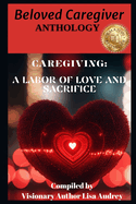 Beloved Caregiver Anthology: Caregiving A Labor of Love and Sacrifice
