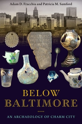 Below Baltimore: An Archaeology of Charm City - Fracchia, Adam D, and Samford, Patricia M