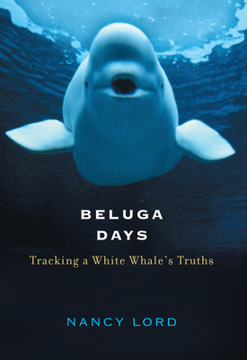 Beluga Days: Tracking a White Whale's Truths - Lord, Nancy