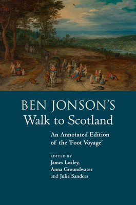 Ben Jonson's Walk to Scotland: An Annotated Edition of the 'Foot Voyage' - Loxley, James (Editor), and Groundwater, Anna (Editor), and Sanders, Julie (Editor)
