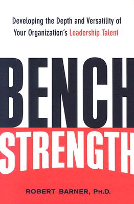 Bench Strength: Developing the Depth and Versatility of Your Organization's Leadership Talent - Barner, Robert W, Dr.