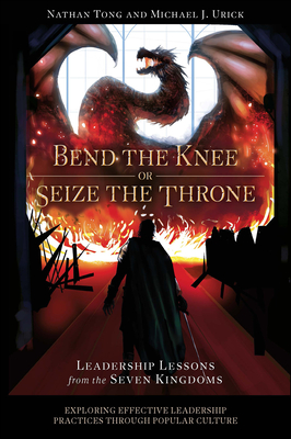 Bend the Knee or Seize the Throne: Leadership Lessons from the Seven Kingdoms - Tong, Nathan, and Urick, Michael J