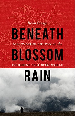 Beneath Blossom Rain: Discovering Bhutan on the Toughest Trek in the World - Grange, Kevin