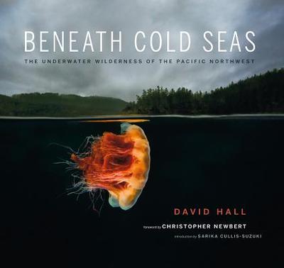 Beneath Cold Seas: The Underwater Wilderness of the Pacific Northwest - Hall, David, and Cullis-Suzuki, Sarika (Introduction by), and Newbert, Christopher (Foreword by)