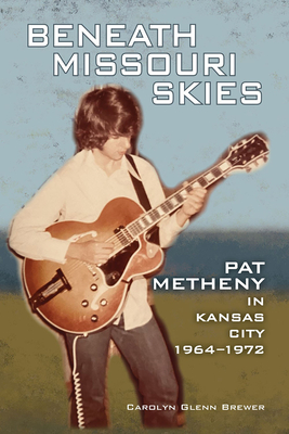 Beneath Missouri Skies: Pat Metheny in Kansas City, 1964-1972volume 14 - Brewer, Carolyn Glenn