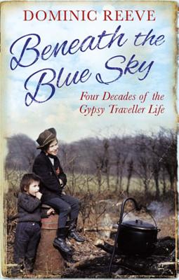 Beneath the Blue Sky: 40 Years of the Gypsy Traveller Life - Reeve, Dominic