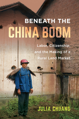 Beneath the China Boom: Labor, Citizenship, and the Making of a Rural Land Market - Chuang, Julia