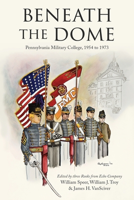 Beneath the Dome: Stories and Vignettes from Our Time at Pennsylvania Military College, 1954 to 1973 - Speer, William, and Troy, William J, and Vansciver, James H