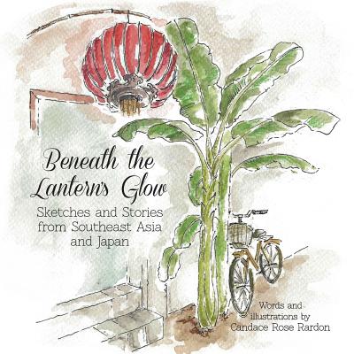 Beneath the Lantern's Glow: Sketches and Stories from Southeast Asia and Japan - Rardon, Candace Rose