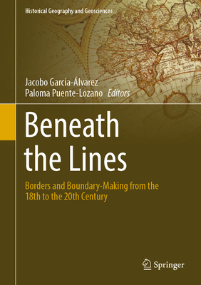 Beneath the Lines: Borders and Boundary-Making from the 18th to the 20th Century - Garca-lvarez, Jacobo (Editor), and Puente-Lozano, Paloma (Editor)