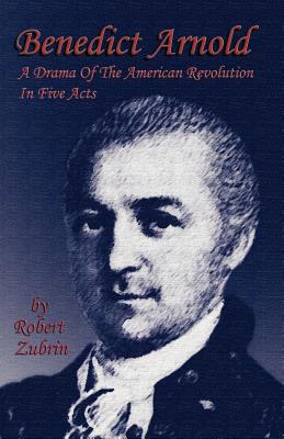 Benedict Arnold: A Drama of the American Revolution in Five Acts - Zubrin, Robert