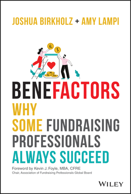 Benefactors: Why Some Fundraising Professionals Always Succeed - Birkholz, Joshua M, and Lampi, Amy S