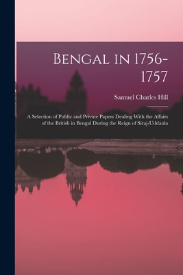 Bengal in 1756-1757: A Selection of Public and Private Papers Dealing With the Affairs of the British in Bengal During the Reign of Siraj-Uddaula - Hill, Samuel Charles