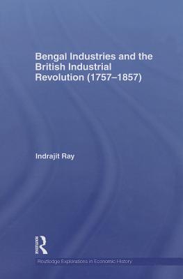 Bengal Industries and the British Industrial Revolution (1757-1857) - Ray, Indrajit