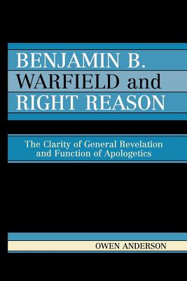 Benjamin B. Warfield and Right Reason: The Clarity of General Revelation and Function of Apologetics - Anderson, Owen