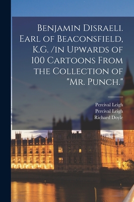 Benjamin Disraeli. Earl of Beaconsfield, K.G. /in Upwards of 100 Cartoons From the Collection of "Mr. Punch." - Leigh, Percival 1813-1889, and Doyle, Richard 1824-1883