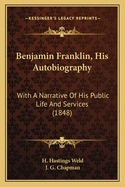 Benjamin Franklin, His Autobiography: With A Narrative Of His Public Life And Services (1848)