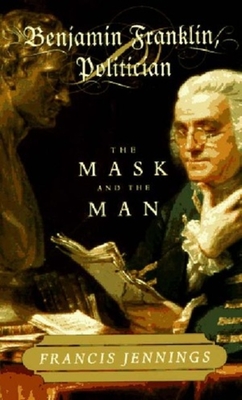 Benjamin Franklin, Politician: The Mask and the Man - Jennings, Francis