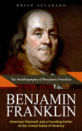 Benjamin Franklin: The Autobiography of Benjamin Franklin (American Polymath and a Founding Father of the United States of America)