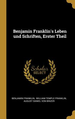 Benjamin Franklin's Leben Und Schriften, Erster Theil - Franklin, Benjamin, and William Temple Franklin (Creator), and August Daniel Von Binzer (Creator)