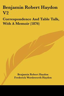 Benjamin Robert Haydon V2: Correspondence And Table Talk, With A Memoir (1876) - Haydon, Benjamin Robert, and Haydon, Frederick Wordsworth