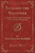 Benjamin the Waggoner: A Ryghte Merrie and Conceitede Tale in Verse; A Fragment (Classic Reprint)