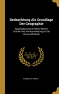 Beobachtung Als Grundlage Der Geographie: Abschiedsworte an Meine Wiener Schler Und Antrittsvorlesung an Der Universitt Berlin