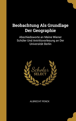 Beobachtung Als Grundlage Der Geographie: Abschiedsworte an Meine Wiener Schler Und Antrittsvorlesung an Der Universitt Berlin - Penck, Albrecht