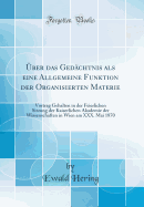 ?ber Das Ged?chtnis ALS Eine Allgemeine Funktion Der Organisierten Materie: Vortrag Gehalten in Der Feierlichen Sitzung Der Kaiserlichen Akademie Der Wissenschaften in Wien Am XXX. Mai 1870 (Classic Reprint)