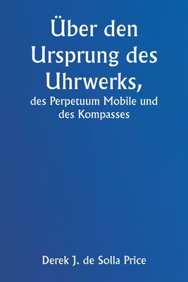 ?ber den Ursprung des Uhrwerks, des Perpetuum Mobile und des Kompasses - Price, Derek J de Solla